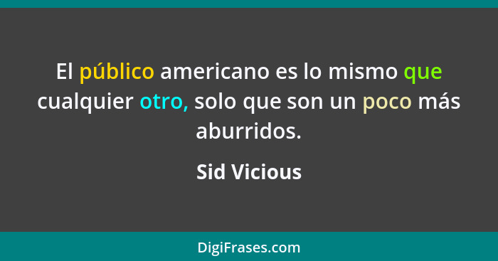 El público americano es lo mismo que cualquier otro, solo que son un poco más aburridos.... - Sid Vicious