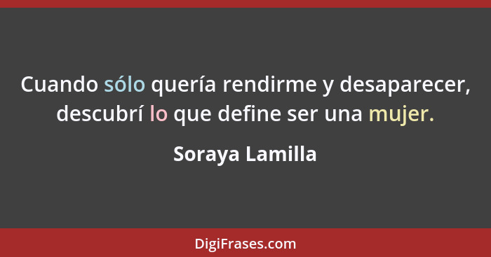 Cuando sólo quería rendirme y desaparecer, descubrí lo que define ser una mujer.... - Soraya Lamilla