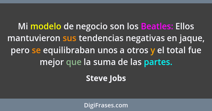 Mi modelo de negocio son los Beatles: Ellos mantuvieron sus tendencias negativas en jaque, pero se equilibraban unos a otros y el total f... - Steve Jobs