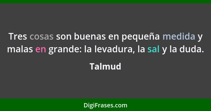 Tres cosas son buenas en pequeña medida y malas en grande: la levadura, la sal y la duda.... - Talmud