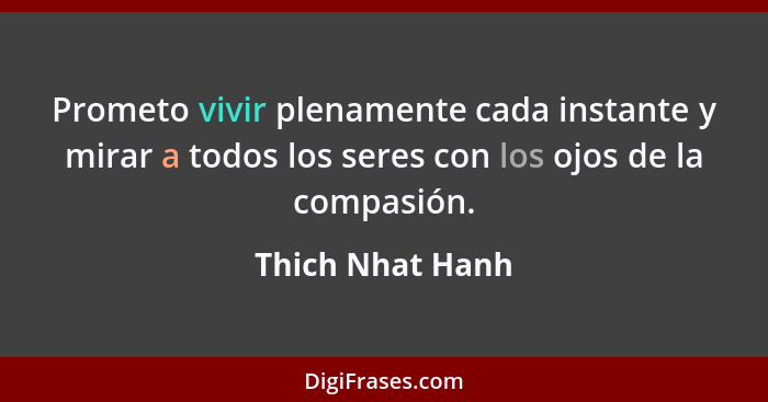 Prometo vivir plenamente cada instante y mirar a todos los seres con los ojos de la compasión.... - Thich Nhat Hanh