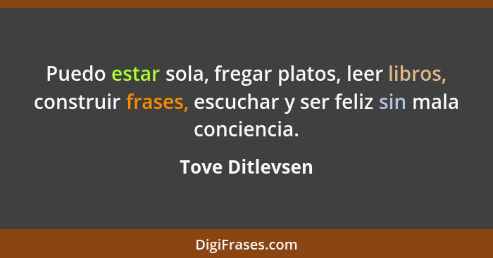 Puedo estar sola, fregar platos, leer libros, construir frases, escuchar y ser feliz sin mala conciencia.... - Tove Ditlevsen