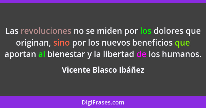 Las revoluciones no se miden por los dolores que originan, sino por los nuevos beneficios que aportan al bienestar y la libert... - Vicente Blasco Ibáñez