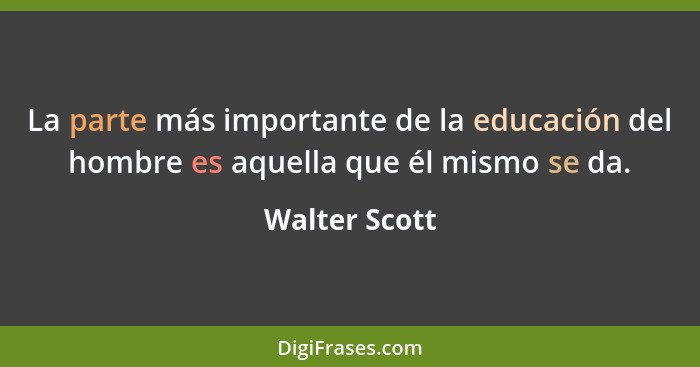 La parte más importante de la educación del hombre es aquella que él mismo se da.... - Walter Scott