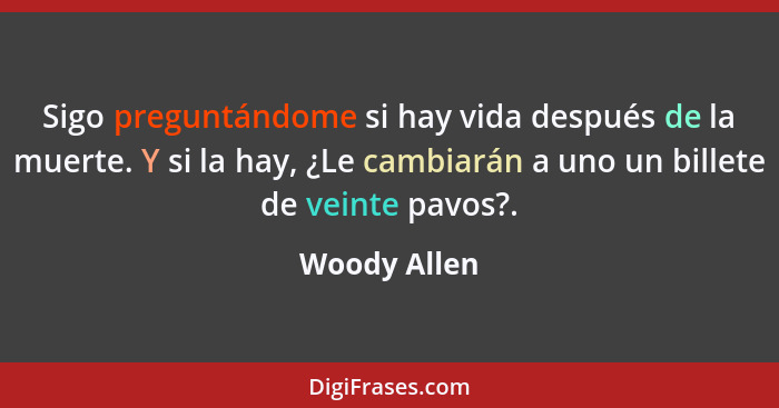 Sigo preguntándome si hay vida después de la muerte. Y si la hay, ¿Le cambiarán a uno un billete de veinte pavos?.... - Woody Allen