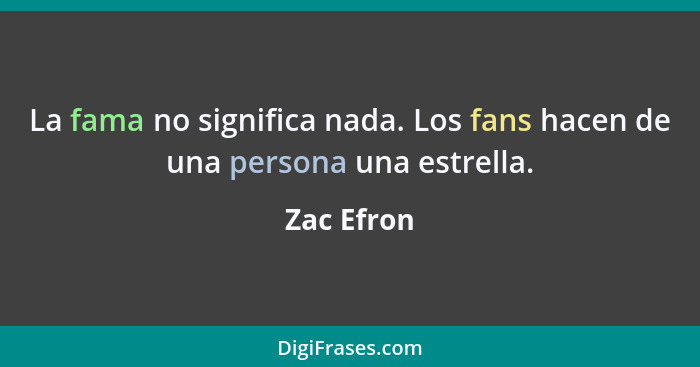 La fama no significa nada. Los fans hacen de una persona una estrella.... - Zac Efron