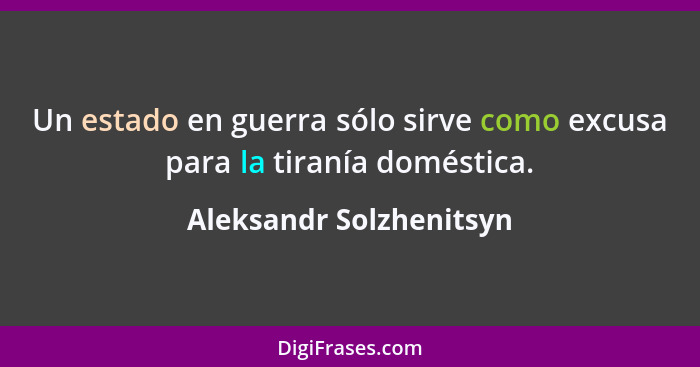 Un estado en guerra sólo sirve como excusa para la tiranía doméstica.... - Aleksandr Solzhenitsyn