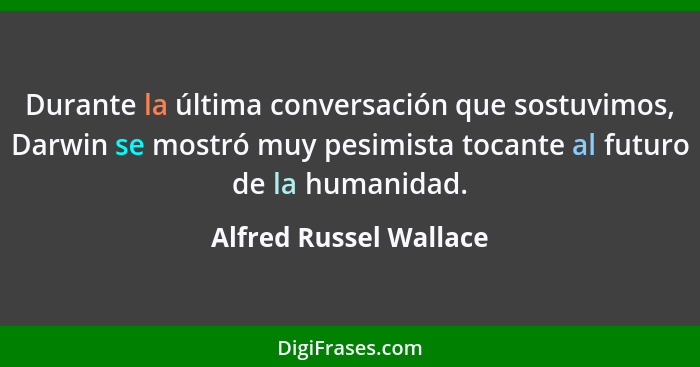 Durante la última conversación que sostuvimos, Darwin se mostró muy pesimista tocante al futuro de la humanidad.... - Alfred Russel Wallace