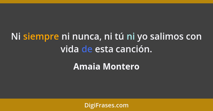 Ni siempre ni nunca, ni tú ni yo salimos con vida de esta canción.... - Amaia Montero