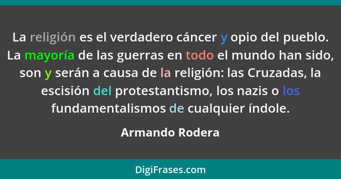 La religión es el verdadero cáncer y opio del pueblo. La mayoría de las guerras en todo el mundo han sido, son y serán a causa de la... - Armando Rodera