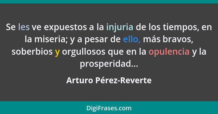 Se les ve expuestos a la injuria de los tiempos, en la miseria; y a pesar de ello, más bravos, soberbios y orgullosos que en la... - Arturo Pérez-Reverte