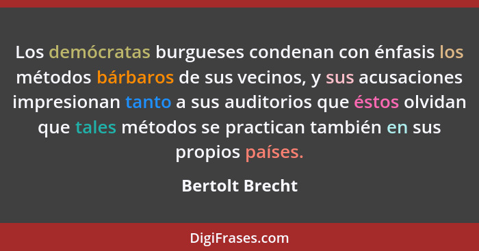 Los demócratas burgueses condenan con énfasis los métodos bárbaros de sus vecinos, y sus acusaciones impresionan tanto a sus auditori... - Bertolt Brecht