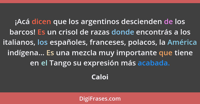 ¡Acá dicen que los argentinos descienden de los barcos! Es un crisol de razas donde encontrás a los italianos, los españoles, franceses, polac... - Caloi