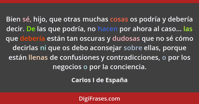 Bien sé, hijo, que otras muchas cosas os podría y debería decir. De las que podría, no hacen por ahora al caso... las que debería... - Carlos I de España