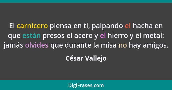 El carnicero piensa en ti, palpando el hacha en que están presos el acero y el hierro y el metal: jamás olvides que durante la misa no... - César Vallejo