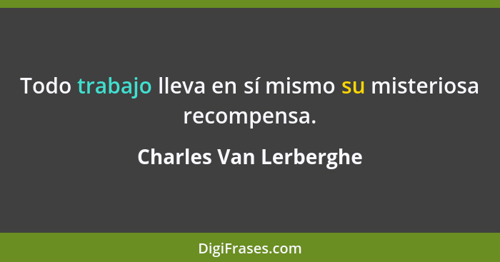 Todo trabajo lleva en sí mismo su misteriosa recompensa.... - Charles Van Lerberghe