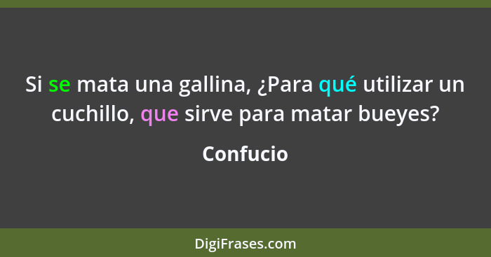 Si se mata una gallina, ¿Para qué utilizar un cuchillo, que sirve para matar bueyes?... - Confucio