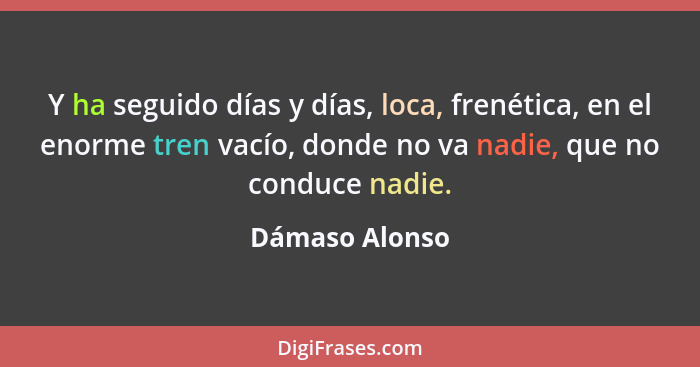 Y ha seguido días y días, loca, frenética, en el enorme tren vacío, donde no va nadie, que no conduce nadie.... - Dámaso Alonso