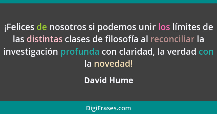 ¡Felices de nosotros si podemos unir los límites de las distintas clases de filosofía al reconciliar la investigación profunda con clarid... - David Hume