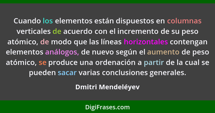 Cuando los elementos están dispuestos en columnas verticales de acuerdo con el incremento de su peso atómico, de modo que las líne... - Dmitri Mendeléyev