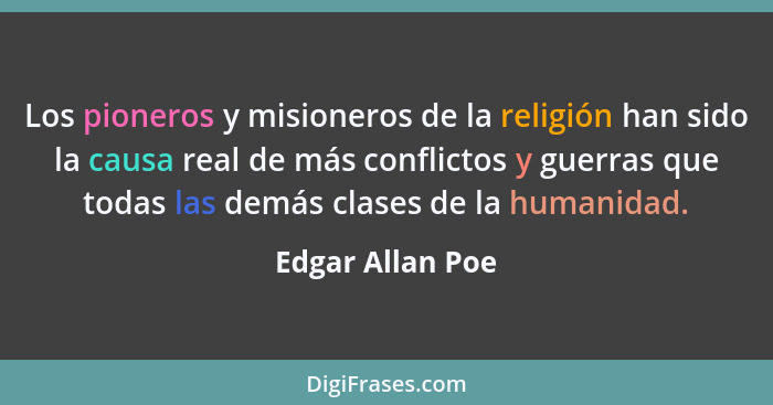 Los pioneros y misioneros de la religión han sido la causa real de más conflictos y guerras que todas las demás clases de la humanid... - Edgar Allan Poe