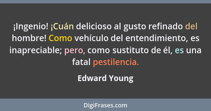 ¡Ingenio! ¡Cuán delicioso al gusto refinado del hombre! Como vehículo del entendimiento, es inapreciable; pero, como sustituto de él, e... - Edward Young