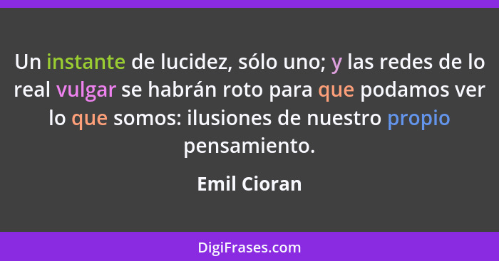 Un instante de lucidez, sólo uno; y las redes de lo real vulgar se habrán roto para que podamos ver lo que somos: ilusiones de nuestro p... - Emil Cioran