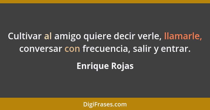 Cultivar al amigo quiere decir verle, llamarle, conversar con frecuencia, salir y entrar.... - Enrique Rojas