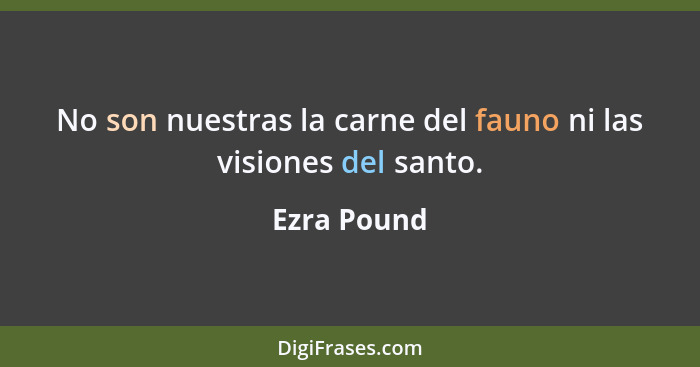 No son nuestras la carne del fauno ni las visiones del santo.... - Ezra Pound