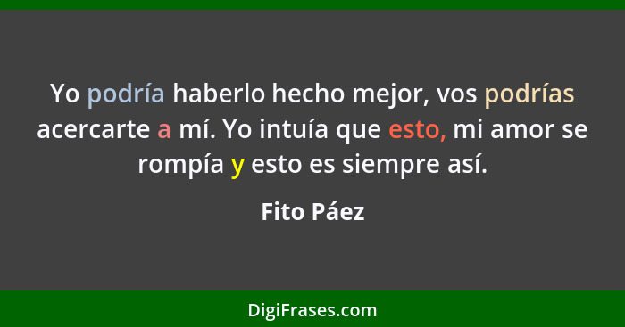 Yo podría haberlo hecho mejor, vos podrías acercarte a mí. Yo intuía que esto, mi amor se rompía y esto es siempre así.... - Fito Páez