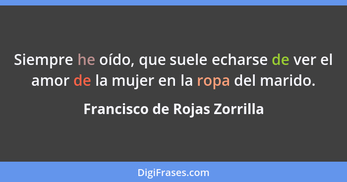 Siempre he oído, que suele echarse de ver el amor de la mujer en la ropa del marido.... - Francisco de Rojas Zorrilla