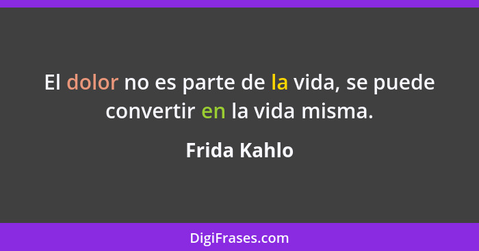 El dolor no es parte de la vida, se puede convertir en la vida misma.... - Frida Kahlo