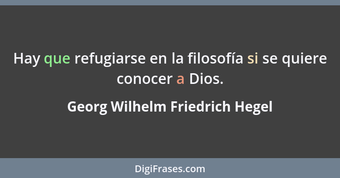 Hay que refugiarse en la filosofía si se quiere conocer a Dios.... - Georg Wilhelm Friedrich Hegel