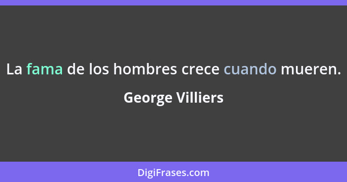 La fama de los hombres crece cuando mueren.... - George Villiers