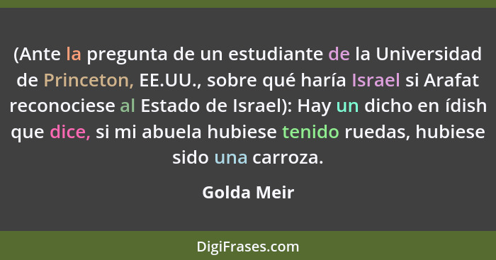 (Ante la pregunta de un estudiante de la Universidad de Princeton, EE.UU., sobre qué haría Israel si Arafat reconociese al Estado de Isra... - Golda Meir