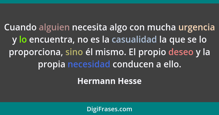 Cuando alguien necesita algo con mucha urgencia y lo encuentra, no es la casualidad la que se lo proporciona, sino él mismo. El propio... - Hermann Hesse