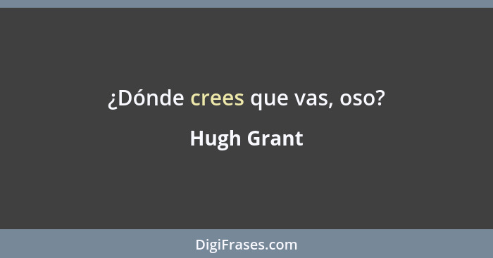 ¿Dónde crees que vas, oso?... - Hugh Grant