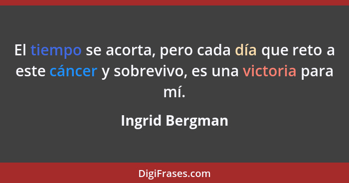 El tiempo se acorta, pero cada día que reto a este cáncer y sobrevivo, es una victoria para mí.... - Ingrid Bergman