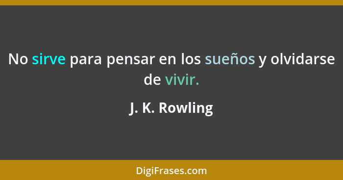 No sirve para pensar en los sueños y olvidarse de vivir.... - J. K. Rowling