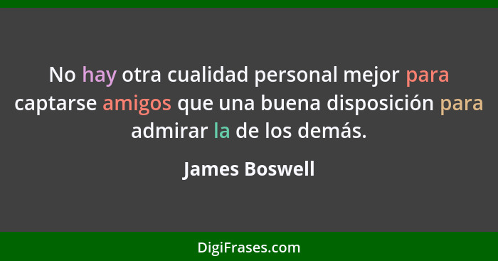 No hay otra cualidad personal mejor para captarse amigos que una buena disposición para admirar la de los demás.... - James Boswell