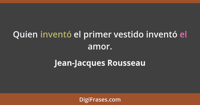 Quien inventó el primer vestido inventó el amor.... - Jean-Jacques Rousseau