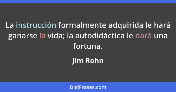 La instrucción formalmente adquirida le hará ganarse la vida; la autodidáctica le dará una fortuna.... - Jim Rohn