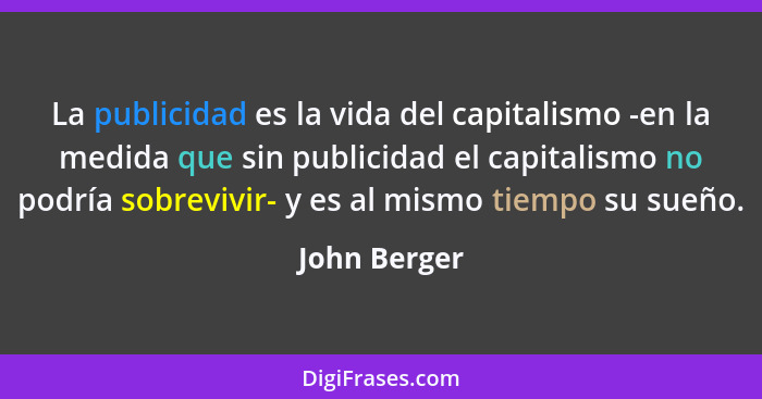 La publicidad es la vida del capitalismo -en la medida que sin publicidad el capitalismo no podría sobrevivir- y es al mismo tiempo su s... - John Berger