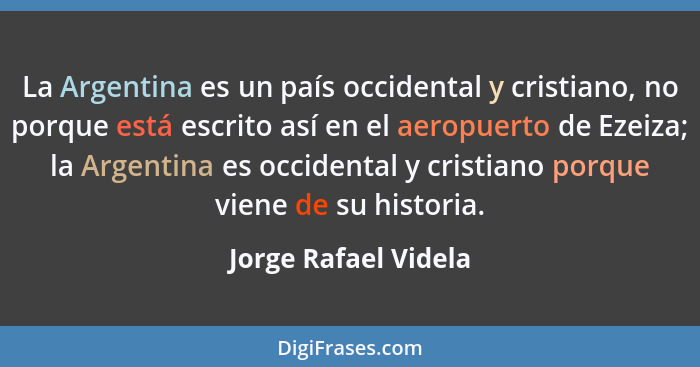 La Argentina es un país occidental y cristiano, no porque está escrito así en el aeropuerto de Ezeiza; la Argentina es occidenta... - Jorge Rafael Videla