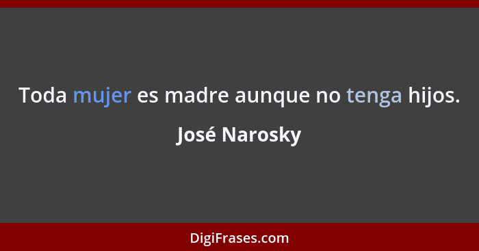 Toda mujer es madre aunque no tenga hijos.... - José Narosky