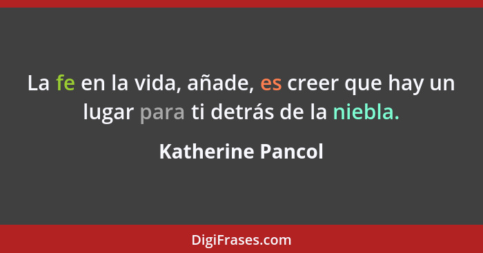 La fe en la vida, añade, es creer que hay un lugar para ti detrás de la niebla.... - Katherine Pancol