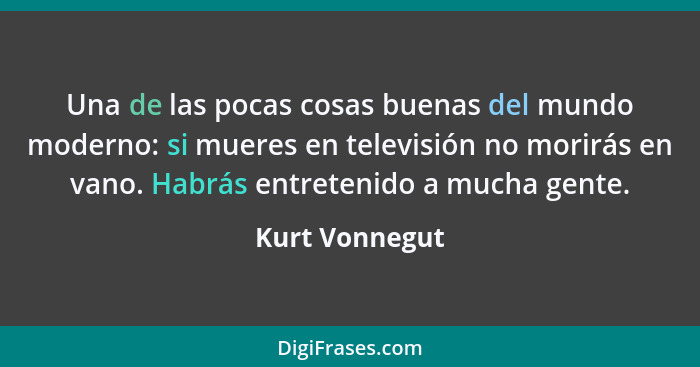 Una de las pocas cosas buenas del mundo moderno: si mueres en televisión no morirás en vano. Habrás entretenido a mucha gente.... - Kurt Vonnegut