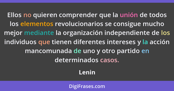 Ellos no quieren comprender que la unión de todos los elementos revolucionarios se consigue mucho mejor mediante la organización independiente... - Lenin