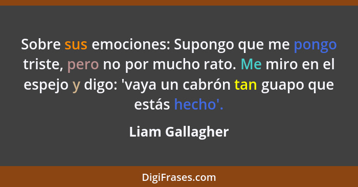 Sobre sus emociones: Supongo que me pongo triste, pero no por mucho rato. Me miro en el espejo y digo: 'vaya un cabrón tan guapo que... - Liam Gallagher