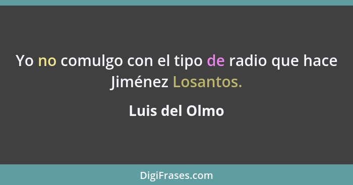 Yo no comulgo con el tipo de radio que hace Jiménez Losantos.... - Luis del Olmo